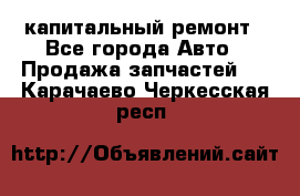 капитальный ремонт - Все города Авто » Продажа запчастей   . Карачаево-Черкесская респ.